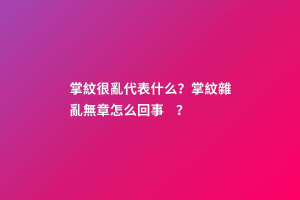 掌紋很亂代表什么？掌紋雜亂無章怎么回事？